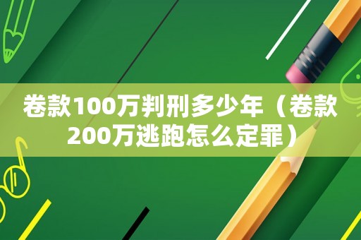 卷款100萬(wàn)判刑多少年（卷款200萬(wàn)逃跑怎么定罪）