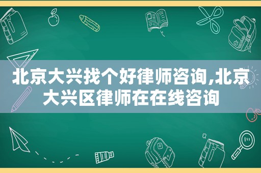 北京大興找個(gè)好律師咨詢,北京大興區(qū)律師在在線咨詢