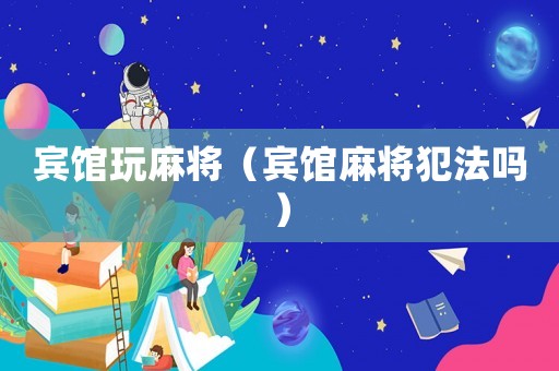賓館玩麻將（賓館麻將犯法嗎）