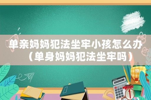 單親媽媽犯法坐牢小孩怎么辦（單身媽媽犯法坐牢嗎）