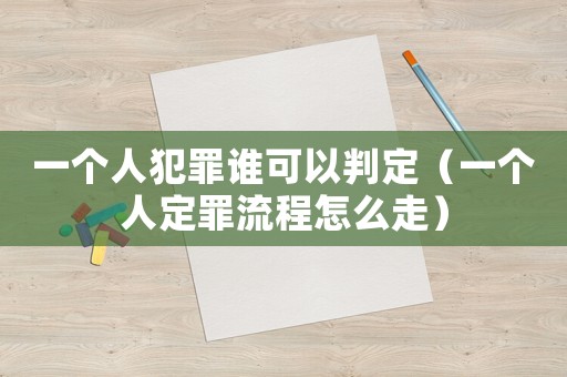 一個人犯罪誰可以判定（一個人定罪流程怎么走）