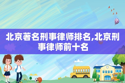 北京著名刑事律師排名,北京刑事律師前十名