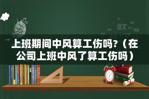 上班期間中風算工傷嗎?（在公司上班中風了算工傷嗎）
