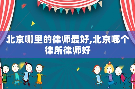 北京哪里的律師最好,北京哪個律所律師好