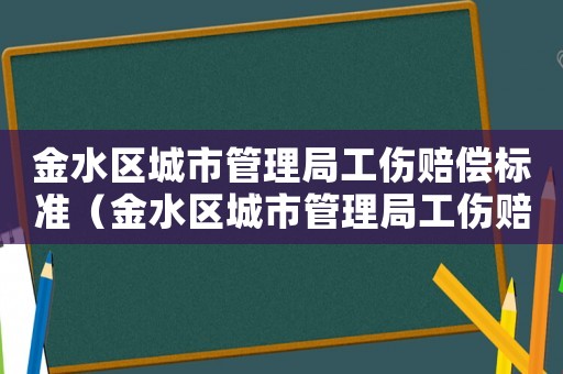 金水區(qū)城市管理局工傷賠償標準（金水區(qū)城市管理局工傷賠償）