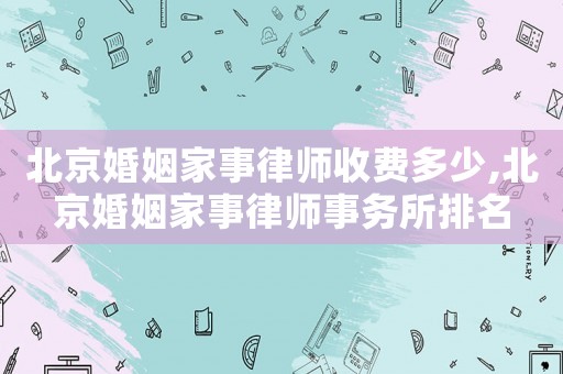 北京婚姻家事律師收費多少,北京婚姻家事律師事務所排名