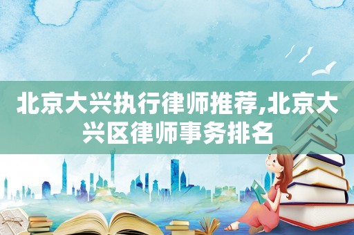 北京大興執行律師推薦,北京大興區律師事務排名