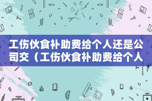 工傷伙食補(bǔ)助費給個人還是公司交（工傷伙食補(bǔ)助費給個人還是公司）
