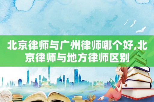 北京律師與廣州律師哪個好,北京律師與地方律師區別