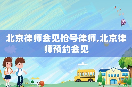 北京律師會(huì)見(jiàn)搶號(hào)律師,北京律師預(yù)約會(huì)見(jiàn)