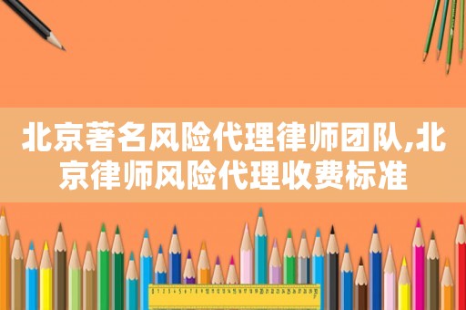 北京著名風險代理律師團隊,北京律師風險代理收費標準