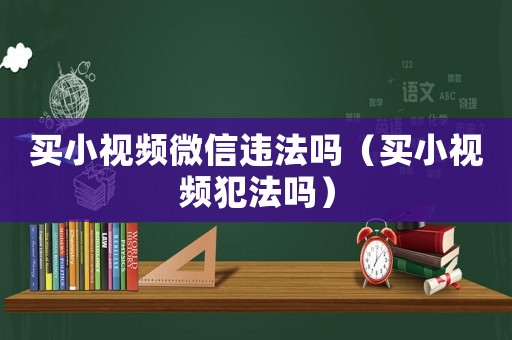 買小視頻微信違法嗎（買小視頻犯法嗎）