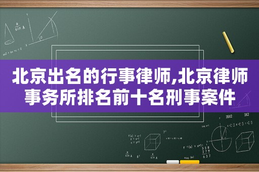 北京出名的行事律師,北京律師事務(wù)所排名前十名刑事案件