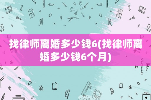找律師離婚多少錢6(找律師離婚多少錢6個月)