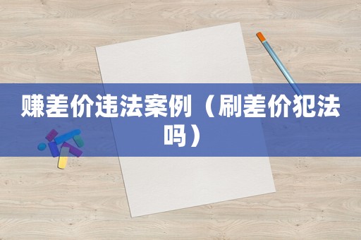 賺差價(jià)違法案例（刷差價(jià)犯法嗎）