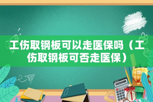 工傷取鋼板可以走醫保嗎（工傷取鋼板可否走醫保）