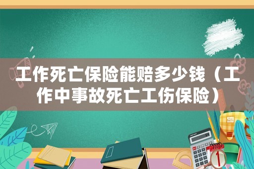工作死亡保險能賠多少錢（工作中事故死亡工傷保險）