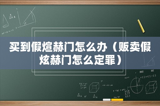 買到假煊赫門怎么辦（販賣假炫赫門怎么定罪）