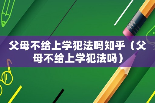 父母不給上學(xué)犯法嗎知乎（父母不給上學(xué)犯法嗎）