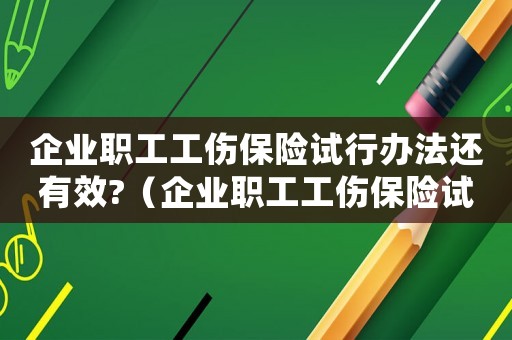 企業職工工傷保險試行辦法還有效?（企業職工工傷保險試...）