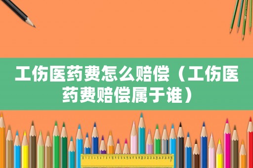 工傷醫藥費怎么賠償（工傷醫藥費賠償屬于誰）