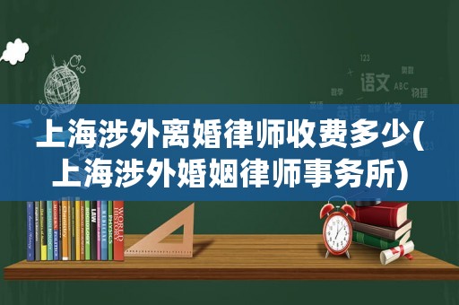 上海涉外離婚律師收費(fèi)多少(上海涉外婚姻律師事務(wù)所)