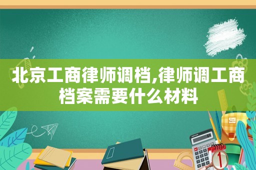 北京工商律師調檔,律師調工商檔案需要什么材料