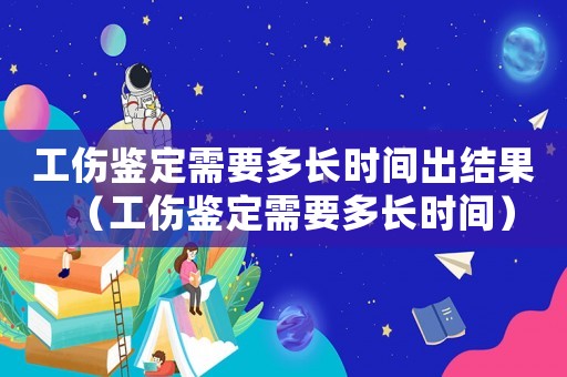 工傷鑒定需要多長時間出結果（工傷鑒定需要多長時間）