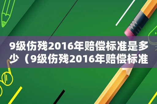 9級傷殘2016年賠償標(biāo)準(zhǔn)是多少（9級傷殘2016年賠償標(biāo)準(zhǔn)）