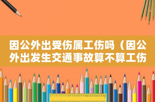 因公外出受傷屬工傷嗎（因公外出發(fā)生交通事故算不算工傷）