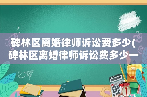 碑林區離婚律師訴訟費多少(碑林區離婚律師訴訟費多少一個月)
