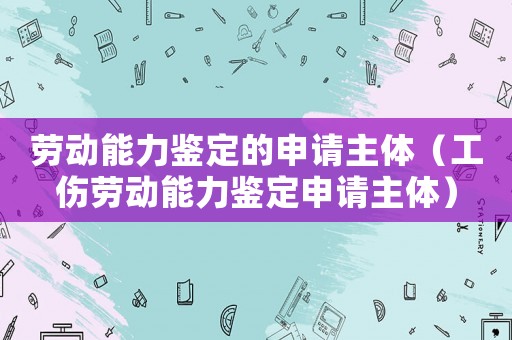 勞動能力鑒定的申請主體（工傷勞動能力鑒定申請主體）