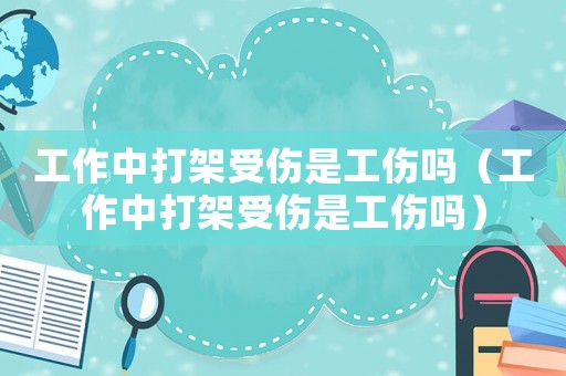 工作中打架受傷是工傷嗎（工作中打架受傷是工傷嗎）
