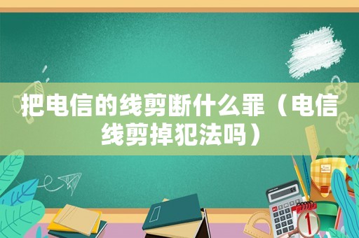 把電信的線剪斷什么罪（電信線剪掉犯法嗎）