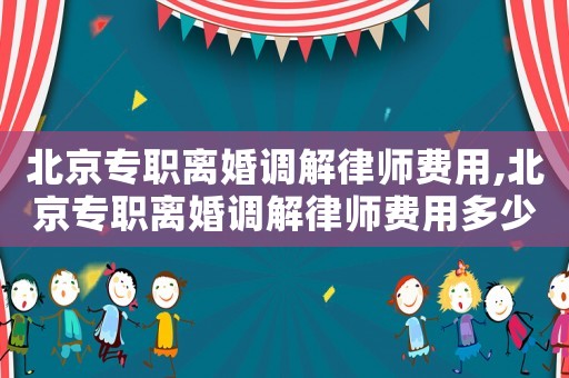 北京專職離婚調解律師費用,北京專職離婚調解律師費用多少