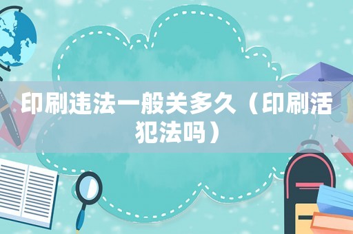 印刷違法一般關多久（印刷活犯法嗎）