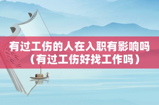 有過工傷的人在入職有影響嗎（有過工傷好找工作嗎）