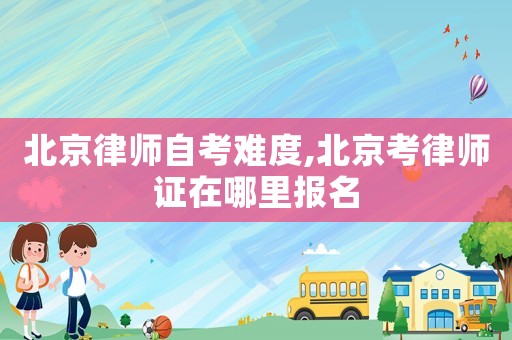 北京律師自考難度,北京考律師證在哪里報名