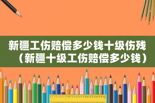 新疆工傷賠償多少錢十級傷殘（新疆十級工傷賠償多少錢）