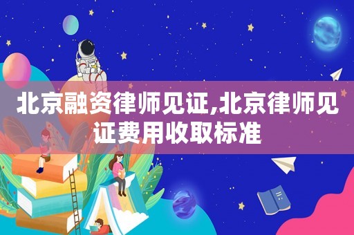 北京融資律師見證,北京律師見證費用收取標準