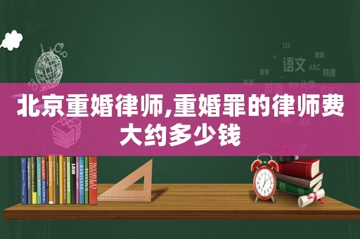 北京重婚律師,重婚罪的律師費大約多少錢