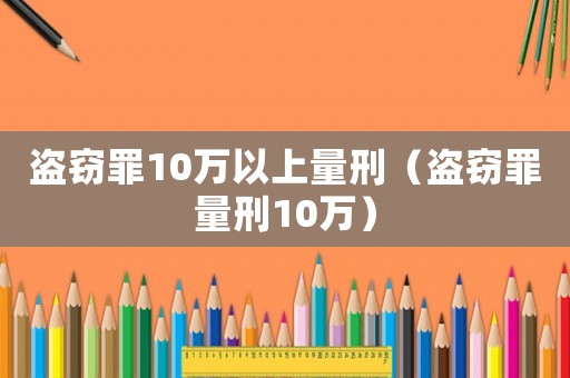 盜竊罪10萬以上量刑（盜竊罪量刑10萬）