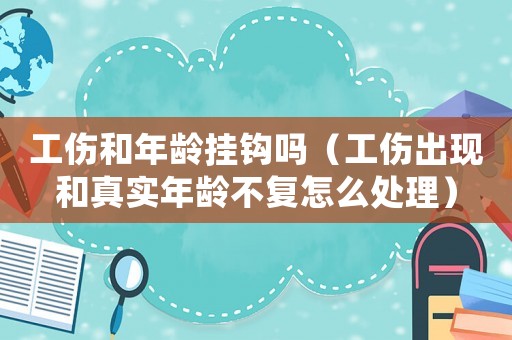 工傷和年齡掛鉤嗎（工傷出現和真實年齡不復怎么處理）