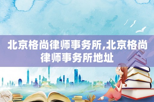 北京格尚律師事務所,北京格尚律師事務所地址