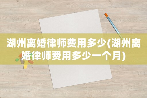湖州離婚律師費用多少(湖州離婚律師費用多少一個月)