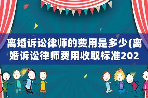 離婚訴訟律師的費用是多少(離婚訴訟律師費用收取標準2021)