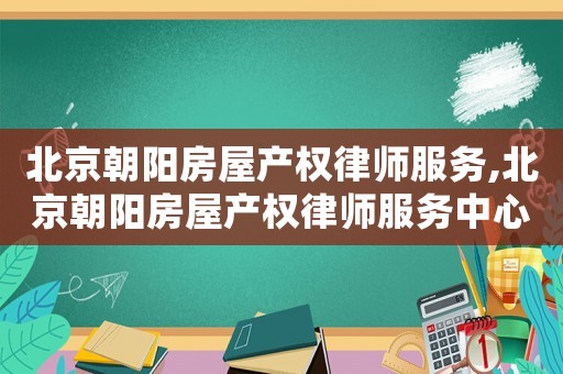 北京朝陽房屋產(chǎn)權(quán)律師服務(wù),北京朝陽房屋產(chǎn)權(quán)律師服務(wù)中心電話