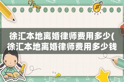 徐匯本地離婚律師費用多少(徐匯本地離婚律師費用多少錢)