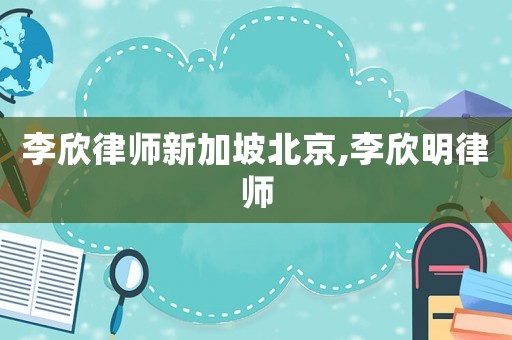 李欣律師新加坡北京,李欣明律師