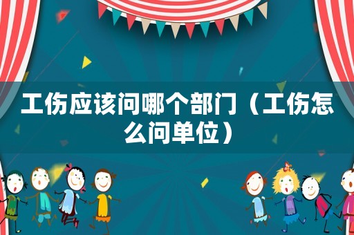 工傷應該問哪個部門（工傷怎么問單位）